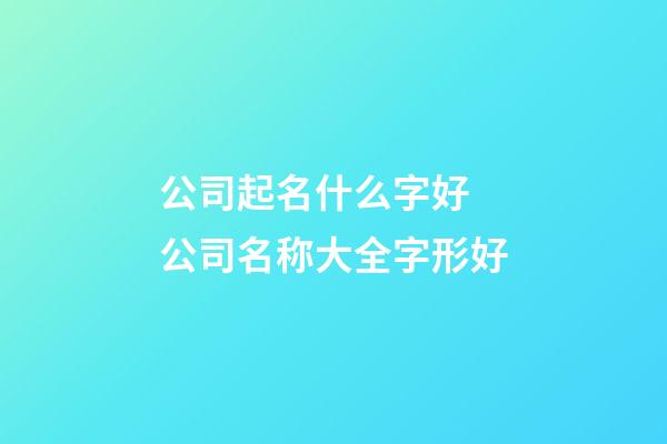 公司起名什么字好 公司名称大全字形好-第1张-公司起名-玄机派